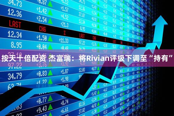 按天十倍配资 杰富瑞：将Rivian评级下调至“持有”