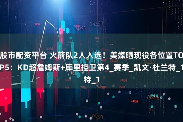 股市配资平台 火箭队2人入选！美媒晒现役各位置TOP5：KD超詹姆斯+库里控卫第4_赛季_凯文·杜兰特_1