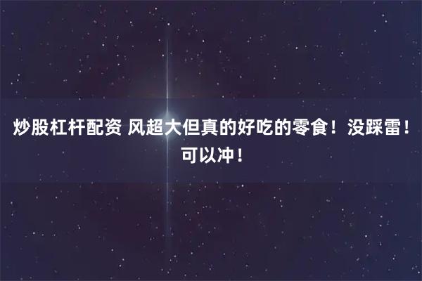 炒股杠杆配资 风超大但真的好吃的零食！没踩雷！可以冲！