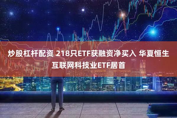 炒股杠杆配资 218只ETF获融资净买入 华夏恒生互联网科技业ETF居首
