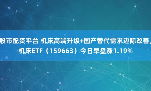 股市配资平台 机床高端升级+国产替代需求边际改善，机床ETF（159663）今日早盘涨1.19%