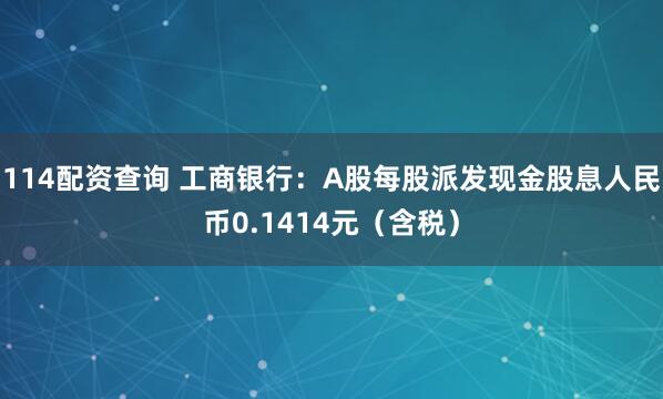 114配资查询 工商银行：A股每股派发现金股息人民币0.1414元（含税）